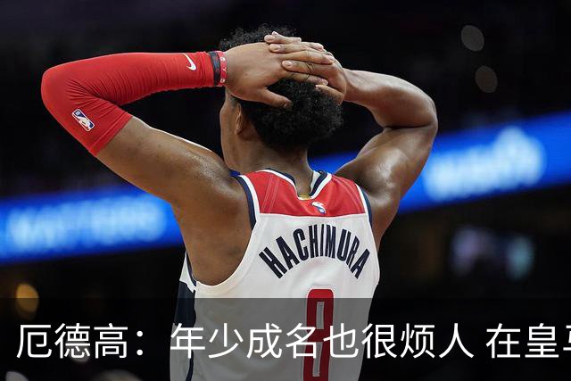 厄德高：年少成名也很烦人 在皇马目睹BBC很梦幻