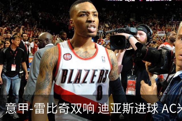 意甲-雷比奇双响 迪亚斯进球 AC米兰4-2夺开门红